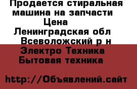 Продается стиральная машина на запчасти › Цена ­ 1 - Ленинградская обл., Всеволожский р-н Электро-Техника » Бытовая техника   